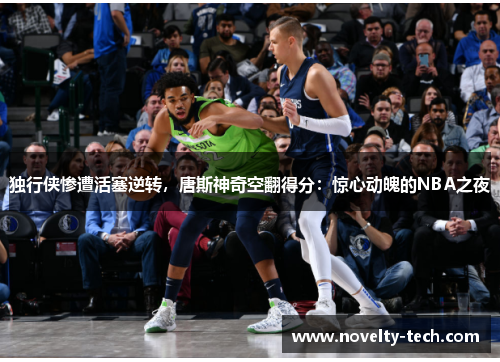 独行侠惨遭活塞逆转，唐斯神奇空翻得分：惊心动魄的NBA之夜